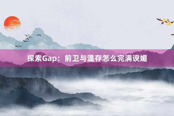 探索Gap：前卫与温存怎么完满谀媚