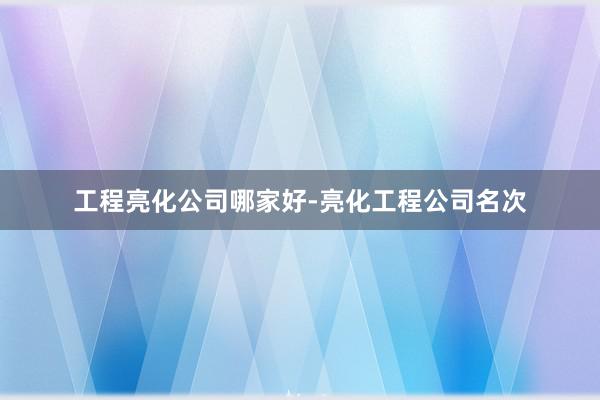 工程亮化公司哪家好-亮化工程公司名次