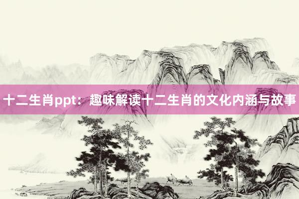 十二生肖ppt：趣味解读十二生肖的文化内涵与故事